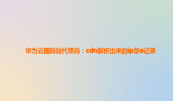 华为云国际站代理商：cdn解析出来的ip是a记录