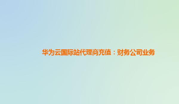 华为云国际站代理商充值：财务公司业务