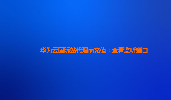 华为云国际站代理商充值：查看监听端口