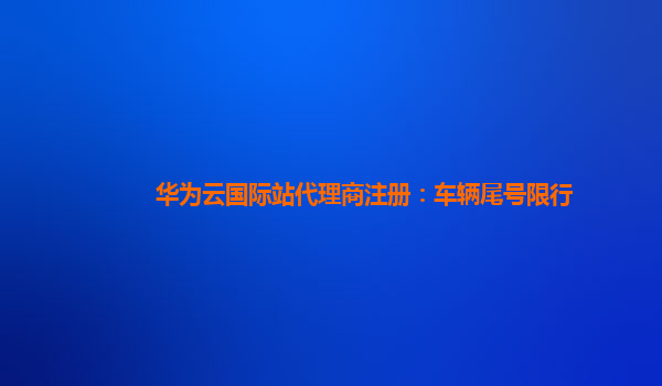 华为云国际站代理商注册：车辆尾号限行