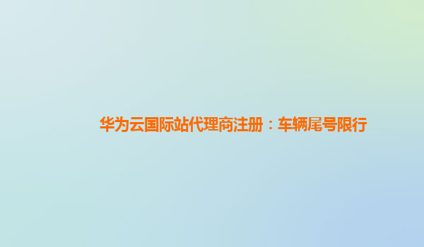 华为云国际站代理商注册：车辆尾号限行