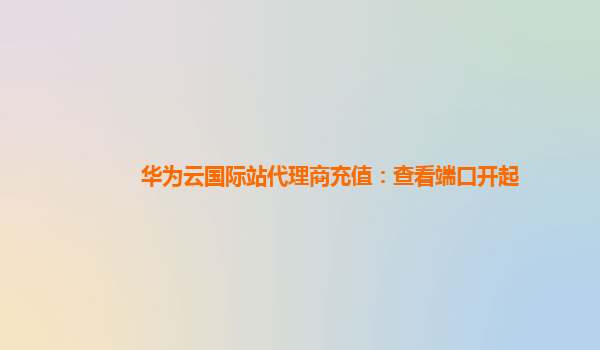 华为云国际站代理商充值：查看端口开起