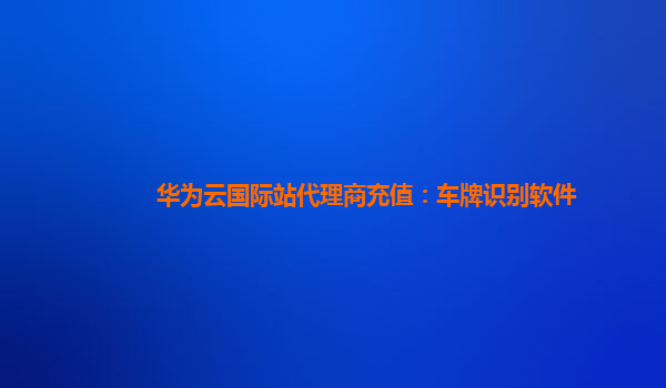 华为云国际站代理商充值：车牌识别软件