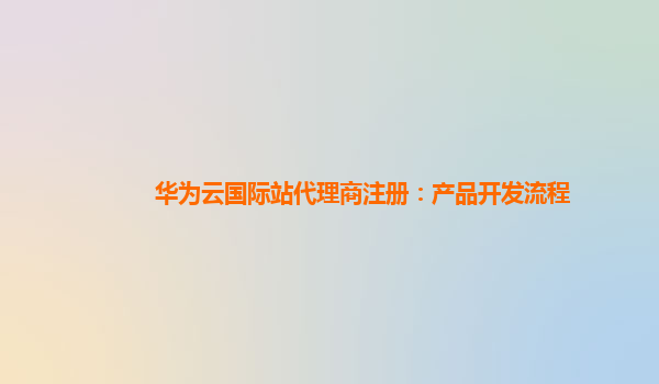 华为云国际站代理商注册：产品开发流程