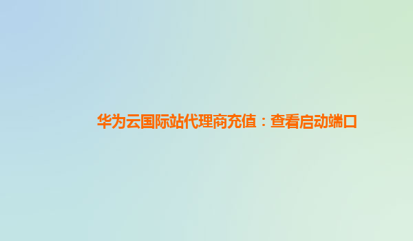 华为云国际站代理商充值：查看启动端口