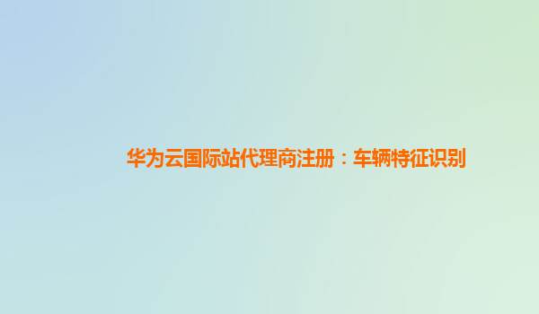 华为云国际站代理商注册：车辆特征识别