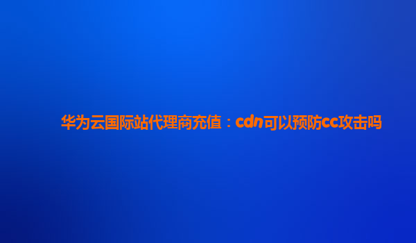 华为云国际站代理商充值：cdn可以预防cc攻击吗