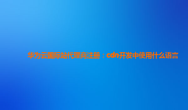 华为云国际站代理商注册：cdn开发中使用什么语言