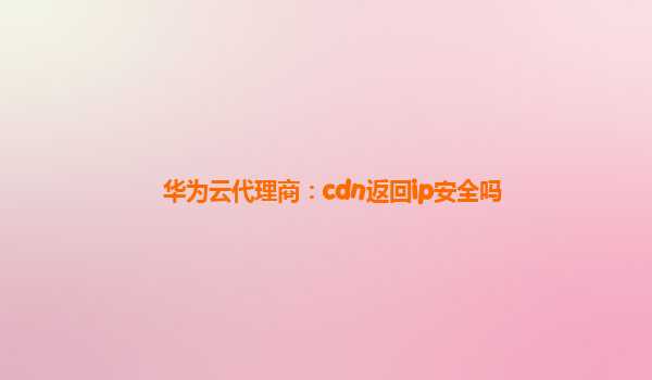 华为云代理商：cdn返回ip安全吗