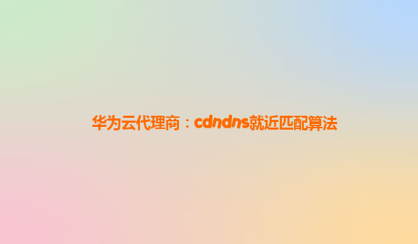 华为云代理商：cdndns就近匹配算法