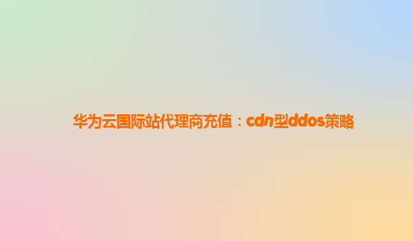 华为云国际站代理商充值：cdn型ddos策略