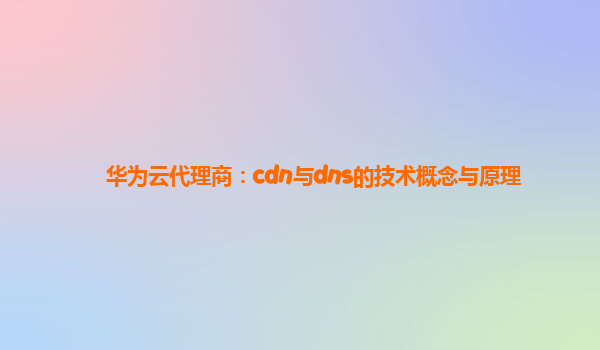 华为云代理商：cdn与dns的技术概念与原理