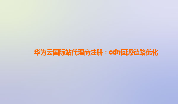 华为云国际站代理商注册：cdn回源链路优化