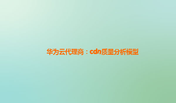 华为云代理商：cdn质量分析模型