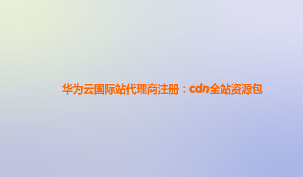 华为云国际站代理商注册：cdn全站资源包