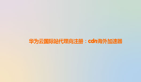 华为云国际站代理商注册：cdn海外加速器