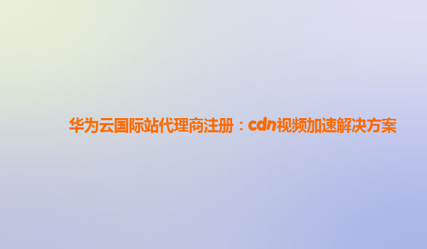 华为云国际站代理商注册：cdn视频加速解决方案