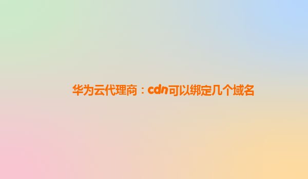 华为云代理商：cdn可以绑定几个域名