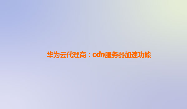 华为云代理商：cdn服务器加速功能