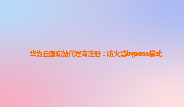 华为云国际站代理商注册：防火墙bypass模式