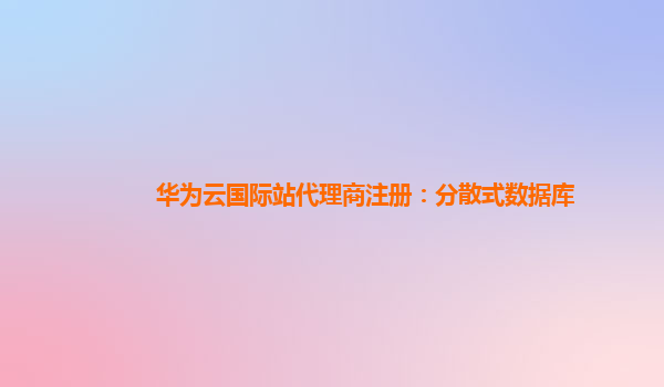 华为云国际站代理商注册：分散式数据库