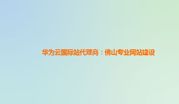 华为云国际站代理商：佛山专业网站建设