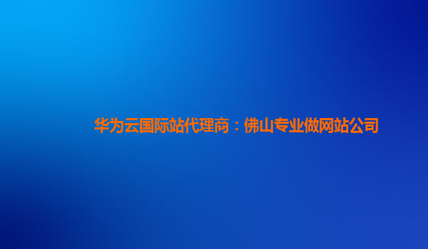 华为云国际站代理商：佛山专业做网站公司