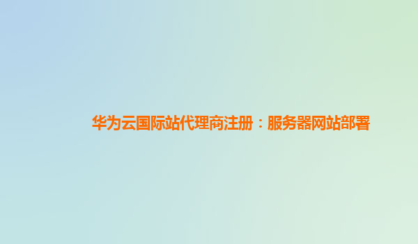 华为云国际站代理商注册：服务器网站部署