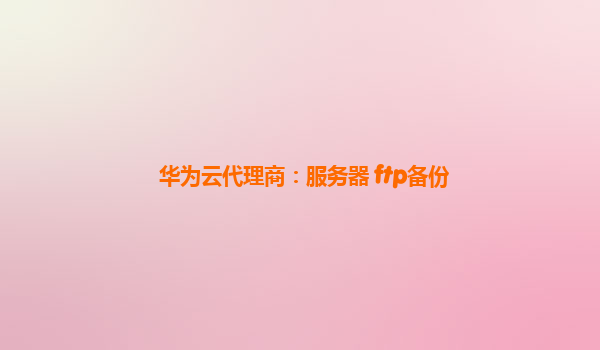 华为云代理商：服务器 ftp备份