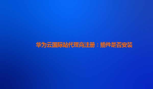 华为云国际站代理商注册：插件是否安装