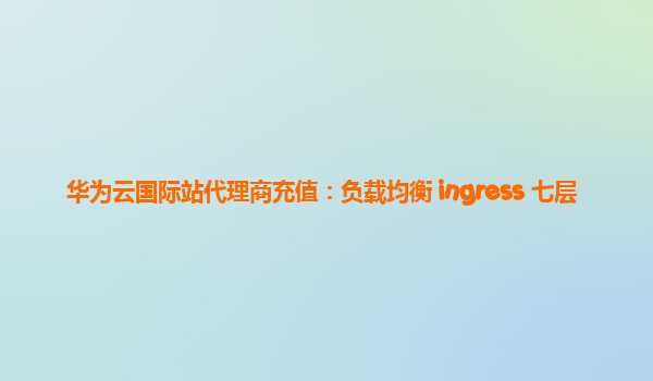 华为云国际站代理商充值：负载均衡 ingress 七层