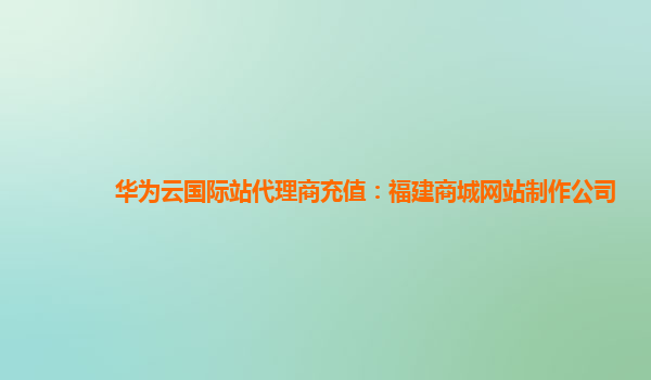 华为云国际站代理商充值：福建商城网站制作公司