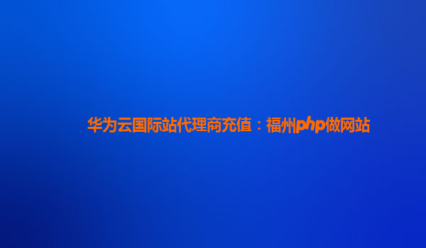 华为云国际站代理商充值：福州php做网站