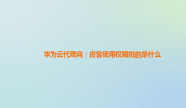 华为云代理商：房客使用权限指的是什么