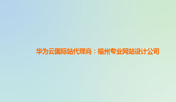 华为云国际站代理商：福州专业网站设计公司