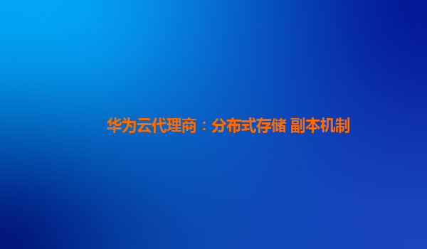 华为云代理商：分布式存储 副本机制