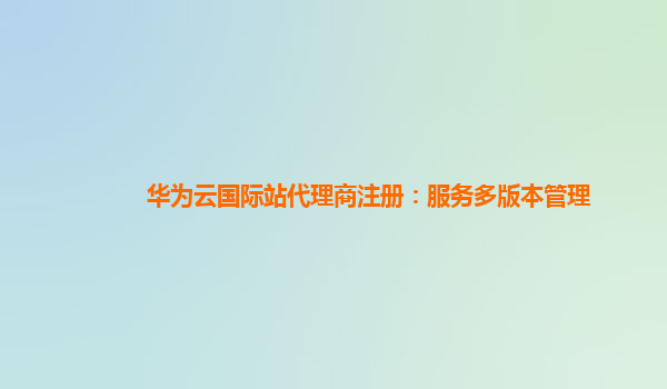 华为云国际站代理商注册：服务多版本管理