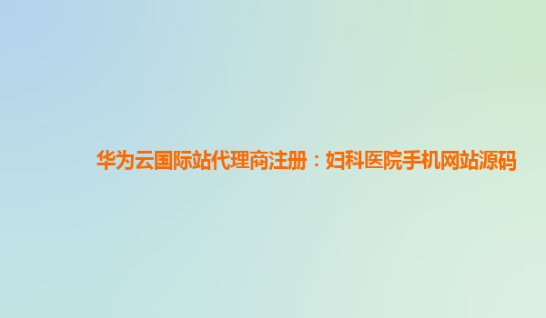 华为云国际站代理商注册：妇科医院手机网站源码