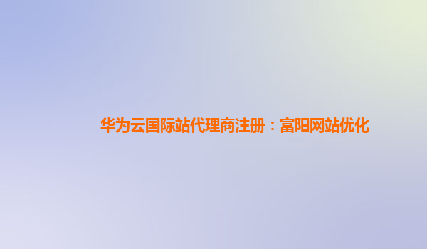 华为云国际站代理商注册：富阳网站优化