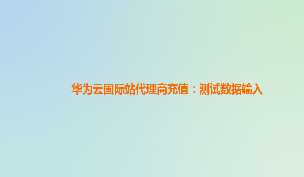 华为云国际站代理商充值：测试数据输入