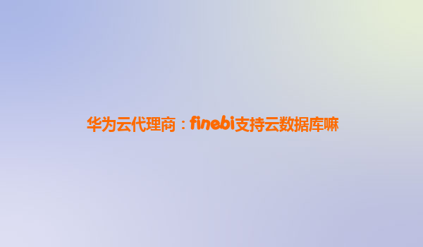 华为云代理商：finebi支持云数据库嘛