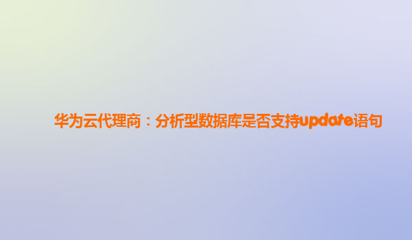 华为云代理商：分析型数据库是否支持update语句