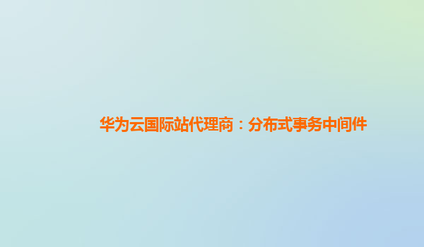 华为云国际站代理商：分布式事务中间件