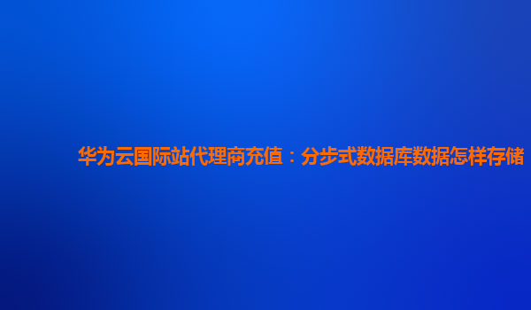 华为云国际站代理商充值：分步式数据库数据怎样存储