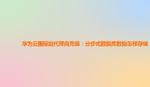 华为云国际站代理商充值：分步式数据库数据怎样存储