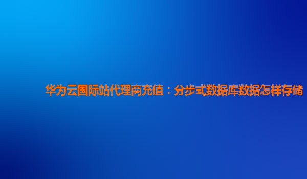 华为云国际站代理商充值：分步式数据库数据怎样存储