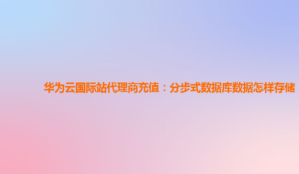 华为云国际站代理商充值：分步式数据库数据怎样存储