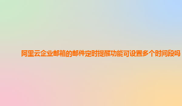 阿里云企业邮箱的邮件定时提醒功能可设置多个时间段吗？