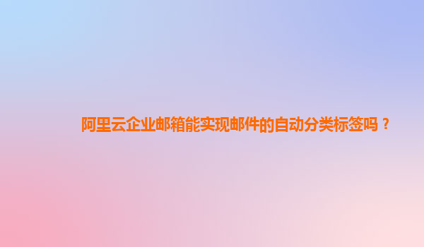 阿里云企业邮箱能实现邮件的自动分类标签吗？