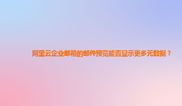 阿里云企业邮箱的邮件预览能否显示更多元数据？